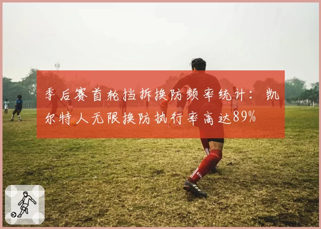 季后赛首轮挡拆换防频率统计：凯尔特人无限换防执行率高达89%