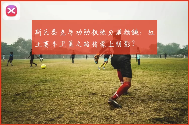 斯瓦泰克与功勋教练分道扬镳，红土赛季卫冕之路将蒙上阴影？