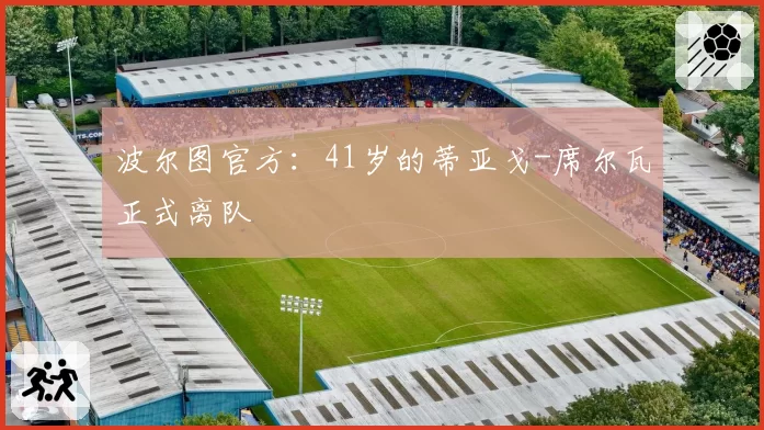 波尔图官方：41岁的蒂亚戈-席尔瓦正式离队
