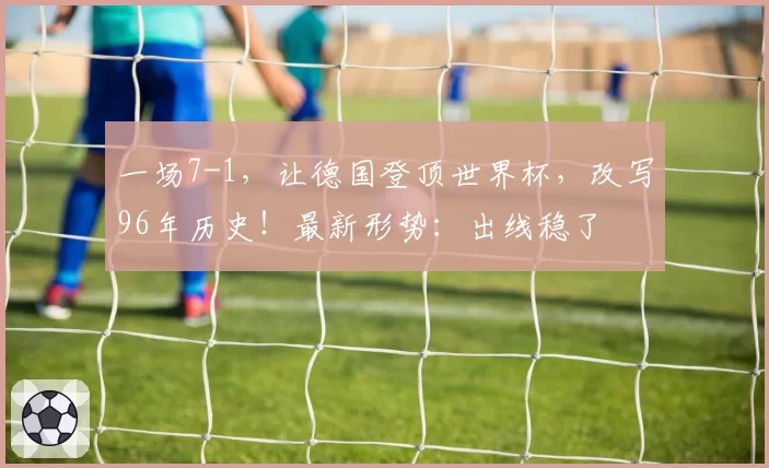 一场7-1，让德国登顶世界杯，改写96年历史！最新形势：出线稳了