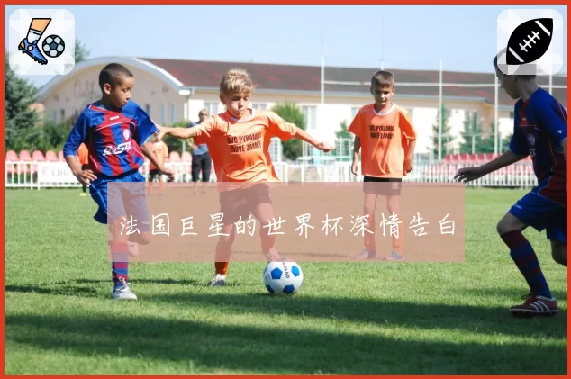 法国巨星的世界杯深情告白