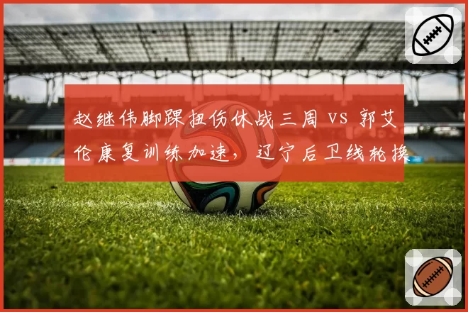 赵继伟脚踝扭伤休战三周 vs 郭艾伦康复训练加速，辽宁后卫线轮换吃紧