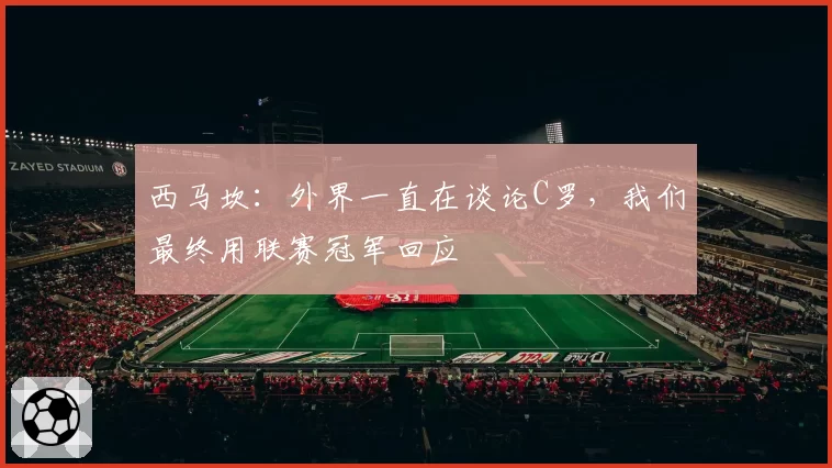 西马坎：外界一直在谈论C罗，我们最终用联赛冠军回应