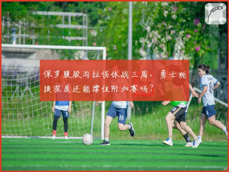 保罗腹股沟拉伤休战三周，勇士轮换深度还能撑住附加赛吗？