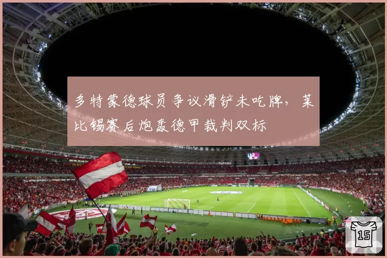 多特蒙德球员争议滑铲未吃牌，莱比锡赛后炮轰德甲裁判双标