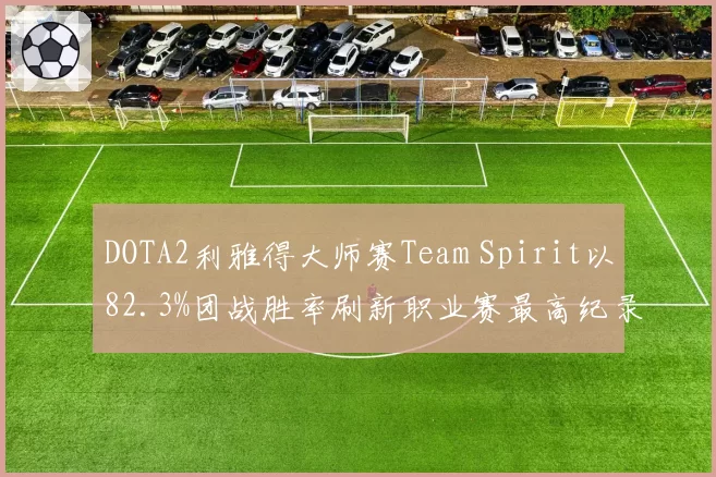 DOTA2利雅得大师赛Team Spirit以82.3%团战胜率刷新职业赛最高纪录