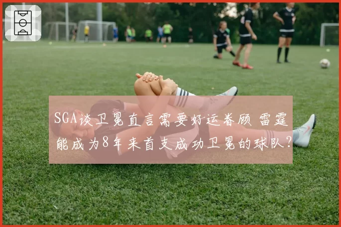 SGA谈卫冕直言需要好运眷顾 雷霆能成为8年来首支成功卫冕的球队？