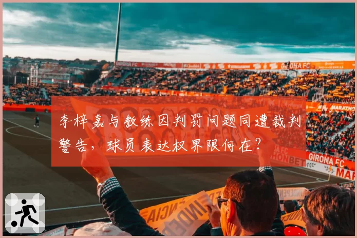 李梓嘉与教练因判罚问题同遭裁判警告，球员表达权界限何在？