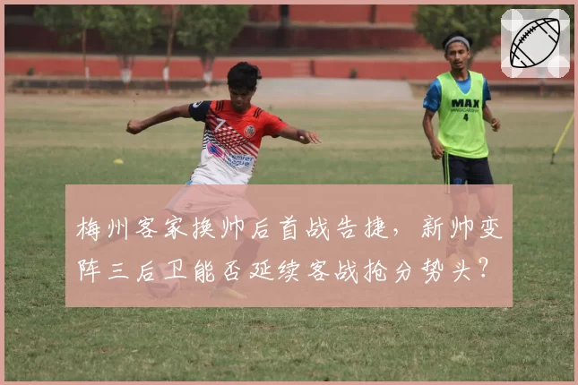 梅州客家换帅后首战告捷，新帅变阵三后卫能否延续客战抢分势头？