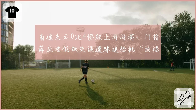 南通支云0比4惨败上海海港，门将薛庆浩低级失误遭球迷怒批“该退役”