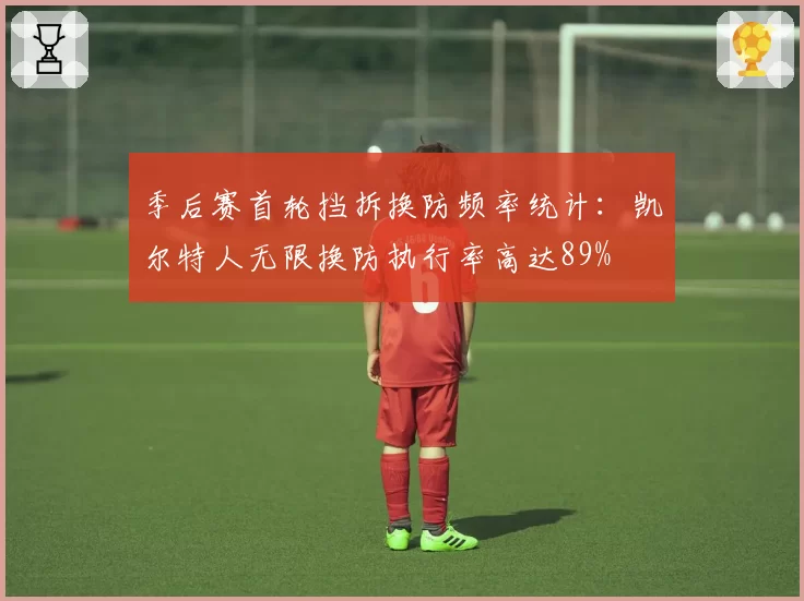 季后赛首轮挡拆换防频率统计：凯尔特人无限换防执行率高达89%