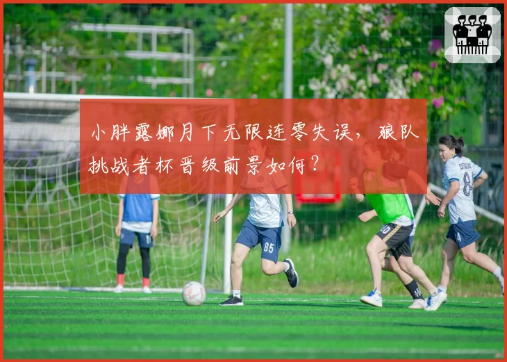 小胖露娜月下无限连零失误，狼队挑战者杯晋级前景如何？