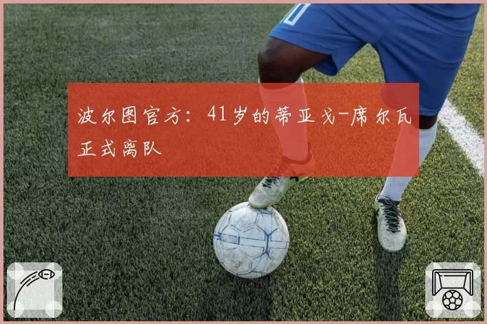 波尔图官方：41岁的蒂亚戈-席尔瓦正式离队