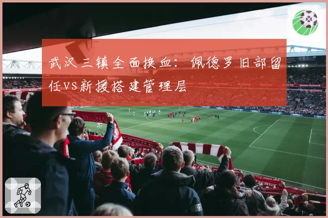 武汉三镇全面换血：佩德罗旧部留任vs新援搭建管理层