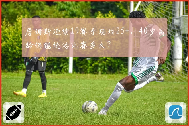 詹姆斯连续19赛季场均25+，40岁高龄仍能统治比赛多久？