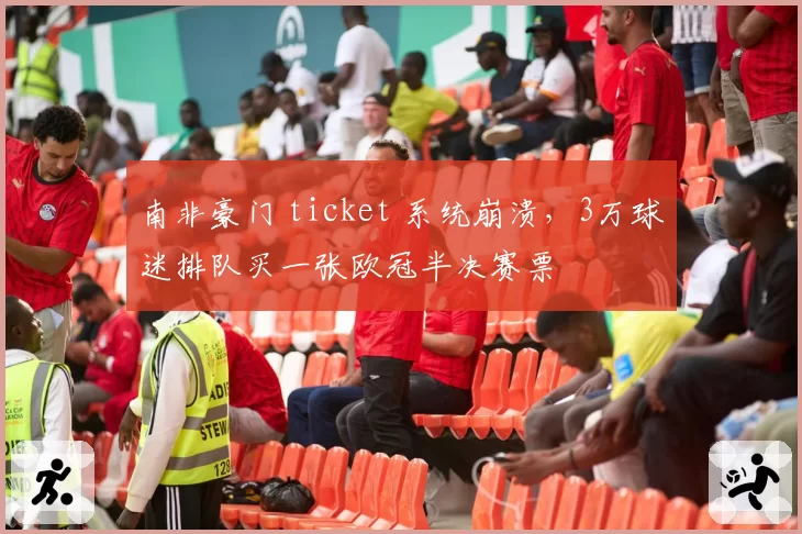 南非豪门 ticket 系统崩溃，3万球迷排队买一张欧冠半决赛票