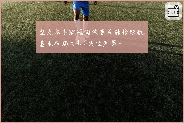 盘点本季欧冠淘汰赛关键传球数：基米希场均4.5次位列第一