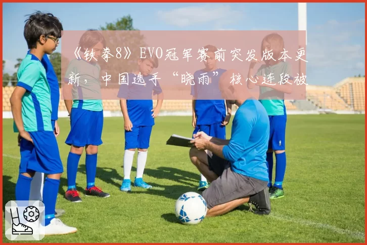 《铁拳8》EVO冠军赛前突发版本更新，中国选手“晓雨”核心连段被削引争议