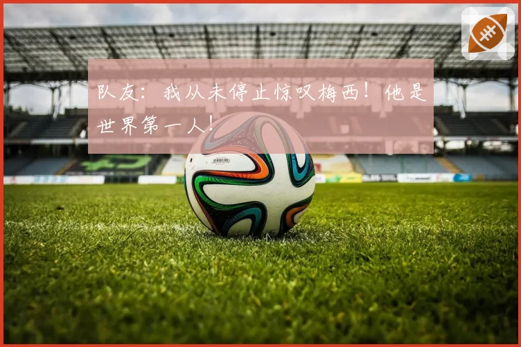 队友：我从未停止惊叹梅西！他是世界第一人！