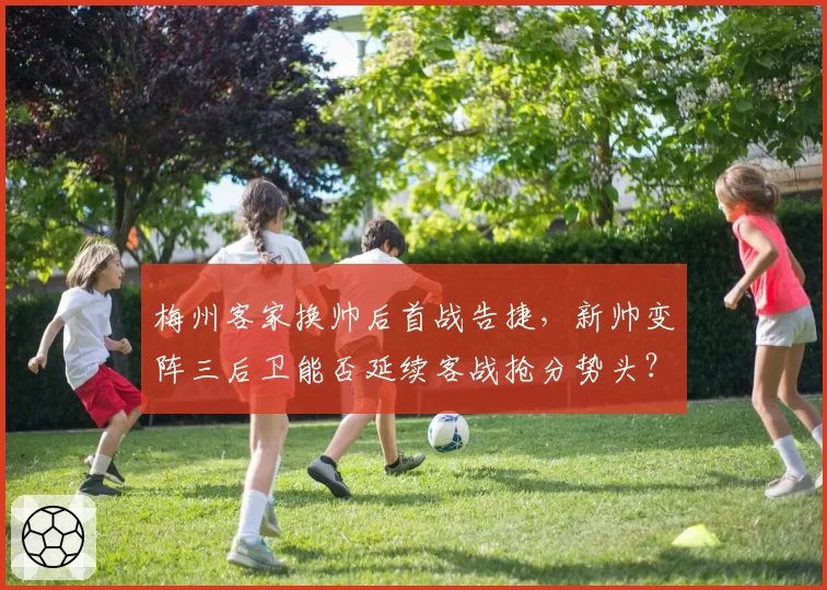 梅州客家换帅后首战告捷，新帅变阵三后卫能否延续客战抢分势头？
