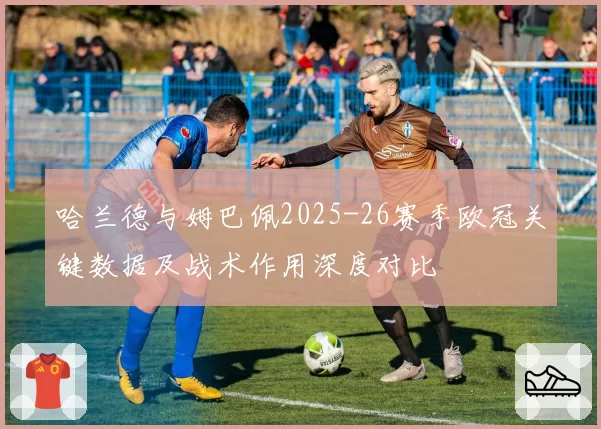 哈兰德与姆巴佩2025-26赛季欧冠关键数据及战术作用深度对比