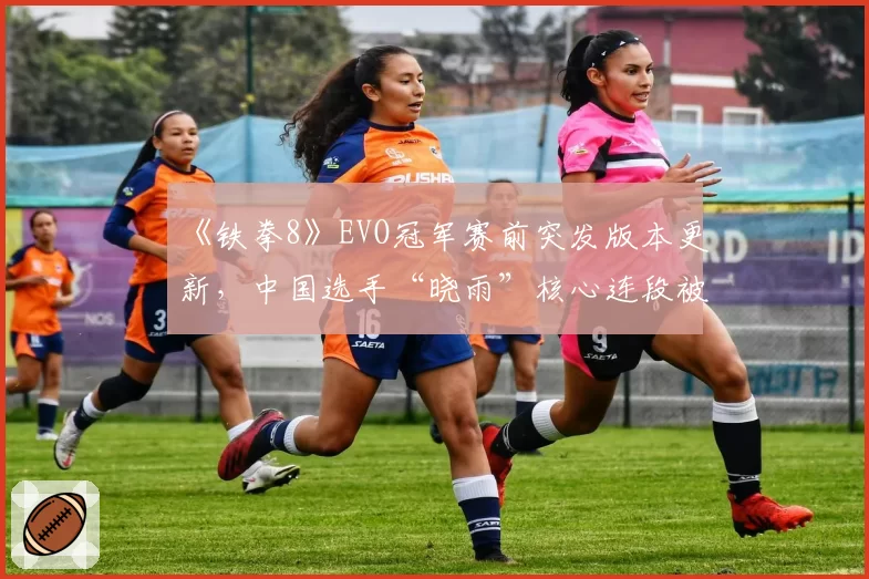 《铁拳8》EVO冠军赛前突发版本更新，中国选手“晓雨”核心连段被削引争议