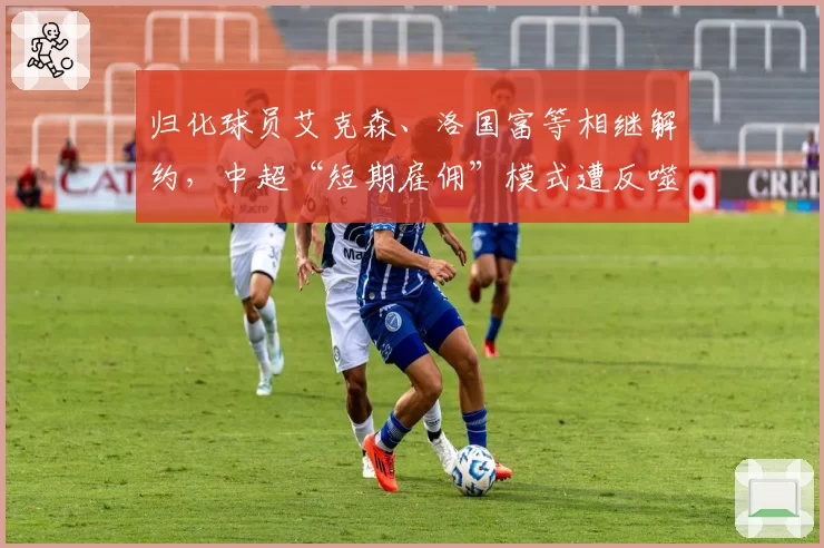 归化球员艾克森、洛国富等相继解约，中超“短期雇佣”模式遭反噬