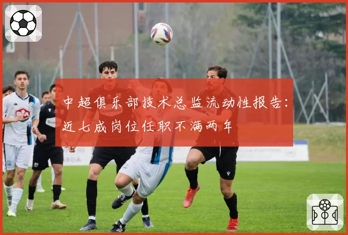 中超俱乐部技术总监流动性报告：近七成岗位任职不满两年