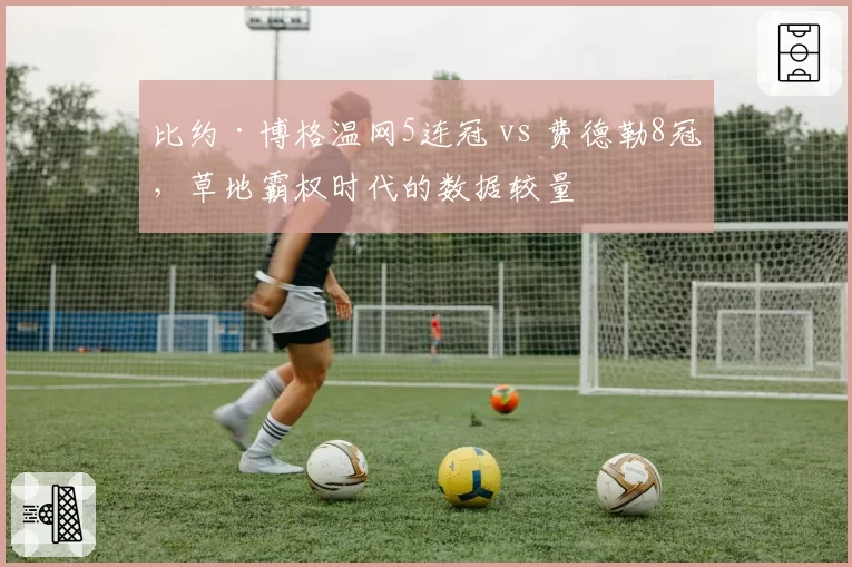 比约·博格温网5连冠 vs 费德勒8冠，草地霸权时代的数据较量