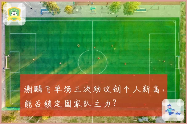 谢鹏飞单场三次助攻创个人新高，能否锁定国家队主力？