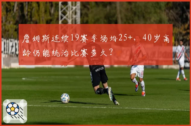 詹姆斯连续19赛季场均25+，40岁高龄仍能统治比赛多久？