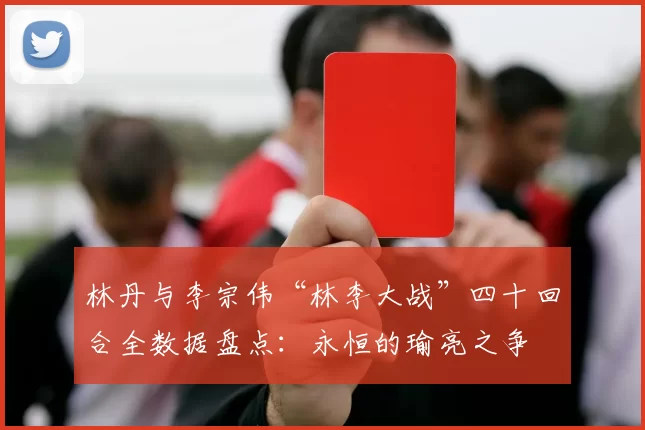 林丹与李宗伟“林李大战”四十回合全数据盘点：永恒的瑜亮之争