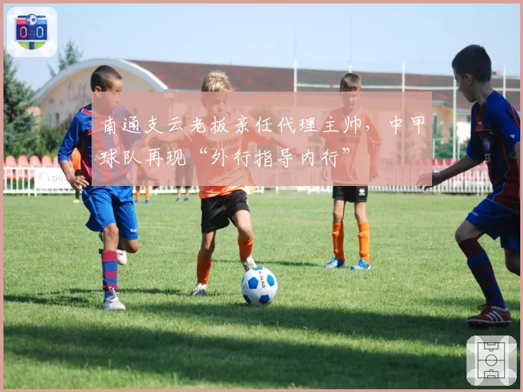 南通支云老板亲任代理主帅，中甲球队再现“外行指导内行”