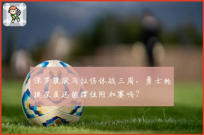 保罗腹股沟拉伤休战三周，勇士轮换深度还能撑住附加赛吗？