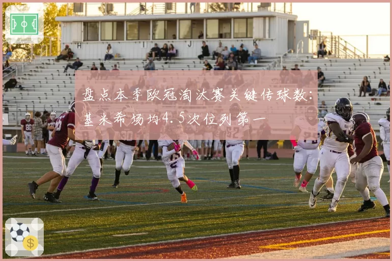 盘点本季欧冠淘汰赛关键传球数：基米希场均4.5次位列第一