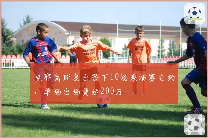 克耶高斯复出签下10场表演赛合约,单场出场费达200万