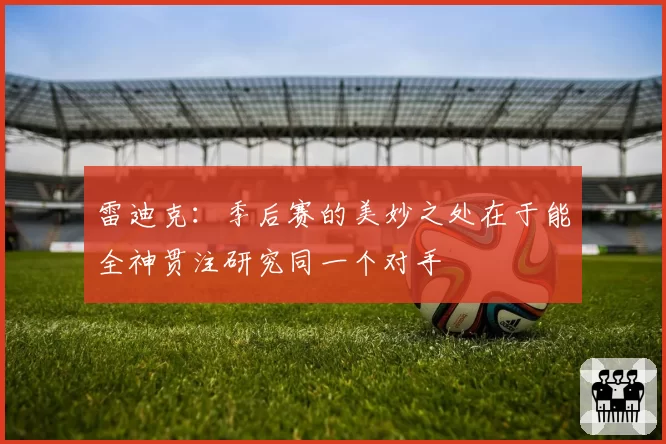 雷迪克：季后赛的美妙之处在于能全神贯注研究同一个对手