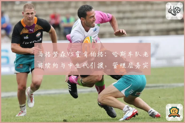 马格努森vs霍肯伯格：哈斯车队老将续约与中生代引援，管理层务实与冒险策略对照