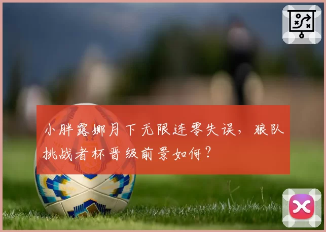 小胖露娜月下无限连零失误，狼队挑战者杯晋级前景如何？