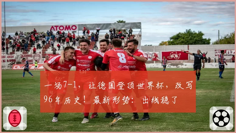 一场7-1，让德国登顶世界杯，改写96年历史！最新形势：出线稳了