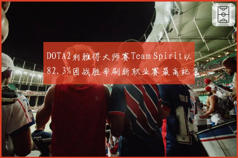 DOTA2利雅得大师赛Team Spirit以82.3%团战胜率刷新职业赛最高纪录