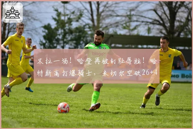 又拉一场！哈登再被钉耻辱柱！哈特新高打爆骑士，米切尔空砍26+4