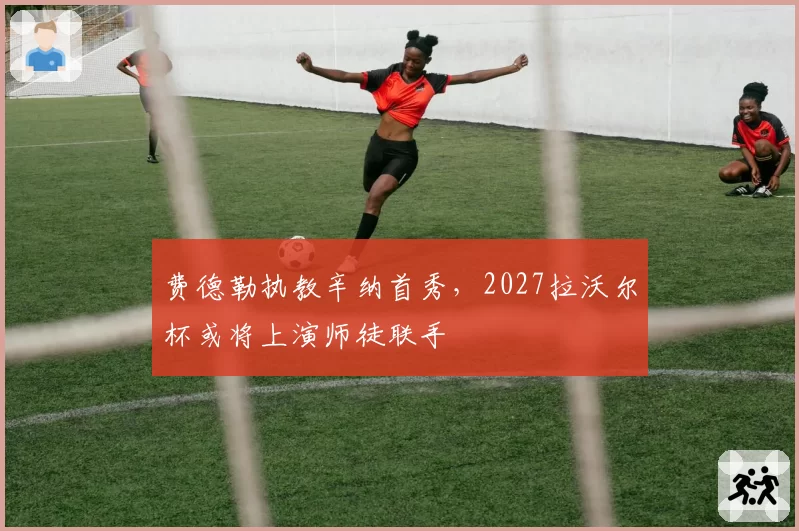 费德勒执教辛纳首秀，2027拉沃尔杯或将上演师徒联手