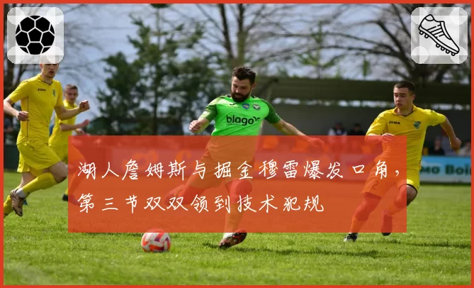 湖人詹姆斯与掘金穆雷爆发口角，第三节双双领到技术犯规