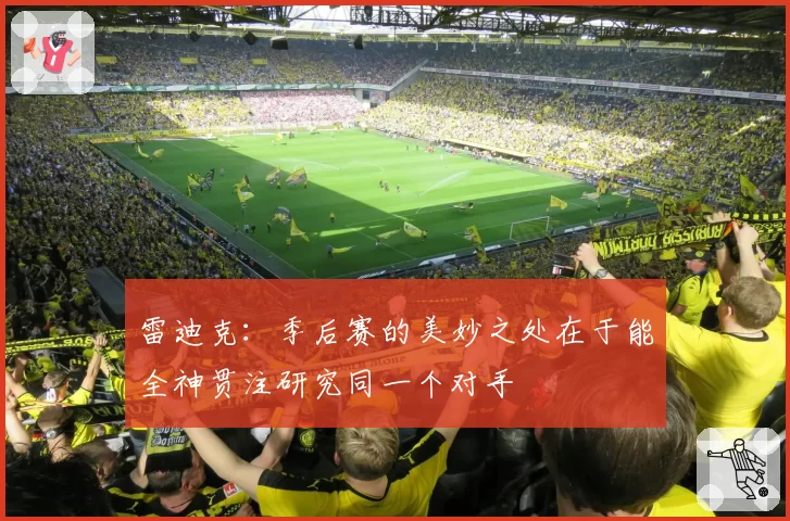 雷迪克：季后赛的美妙之处在于能全神贯注研究同一个对手