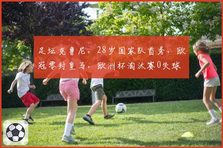 足坛克鲁尼，28岁国家队首秀，欧冠零封皇马，欧洲杯淘汰赛0失球